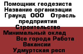 Помощник геодезиста › Название организации ­ Граунд, ООО › Отрасль предприятия ­ Строительство › Минимальный оклад ­ 14 000 - Все города Работа » Вакансии   . Удмуртская респ.,Сарапул г.